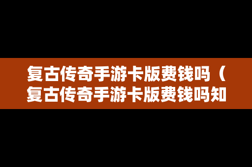 复古传奇手游卡版费钱吗（复古传奇手游卡版费钱吗知乎）