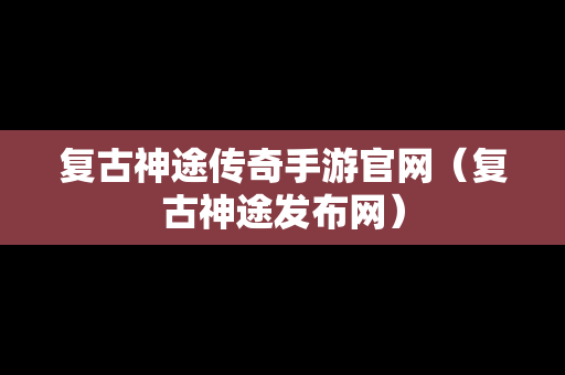 复古神途传奇手游官网（复古神途发布网）