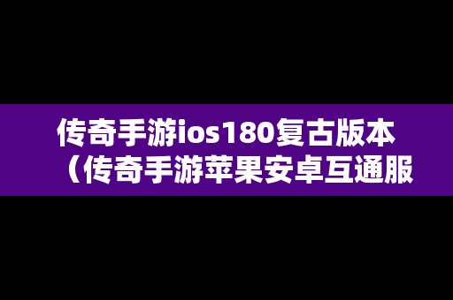 传奇手游ios180复古版本（传奇手游苹果安卓互通服复古）