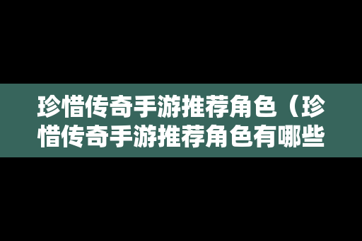 珍惜传奇手游推荐角色（珍惜传奇手游推荐角色有哪些）
