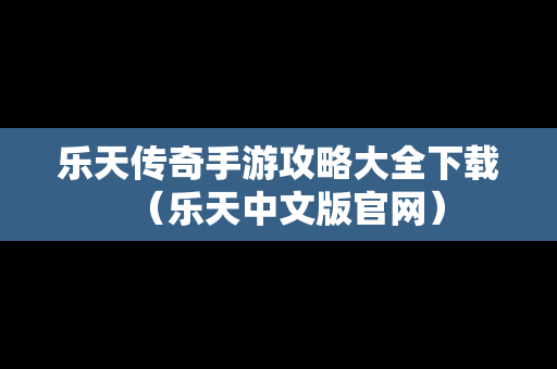 乐天传奇手游攻略大全下载（乐天中文版官网）