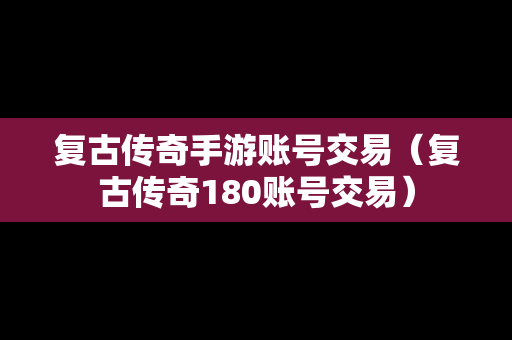 复古传奇手游账号交易（复古传奇180账号交易）