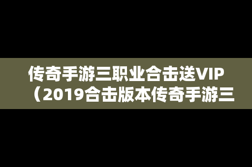 传奇手游三职业合击送VIP（2019合击版本传奇手游三职业）
