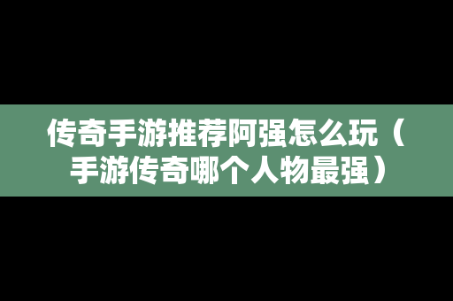 传奇手游推荐阿强怎么玩（手游传奇哪个人物最强）