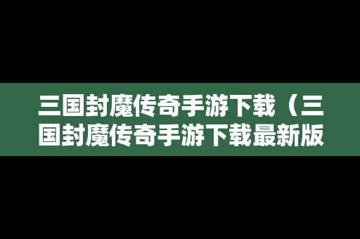 三国封魔传奇手游下载（三国封魔传奇手游下载最新版）