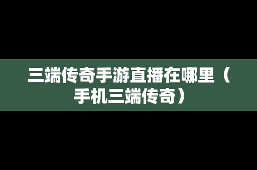 三端传奇手游直播在哪里（手机三端传奇）