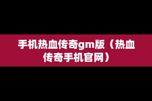 手机热血传奇gm版（热血传奇手机官网）