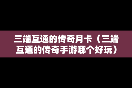三端互通的传奇月卡（三端互通的传奇手游哪个好玩）