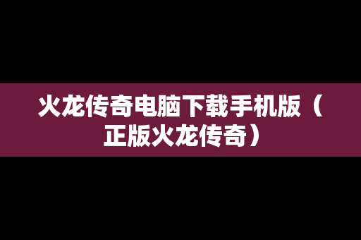 火龙传奇电脑下载手机版（正版火龙传奇）