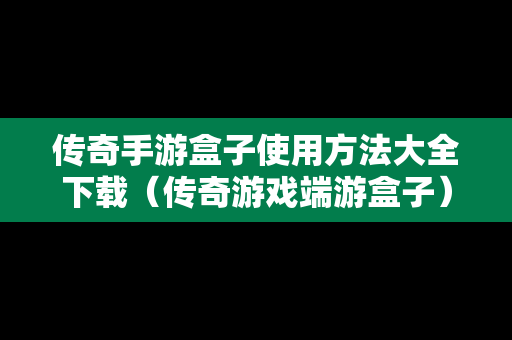 传奇手游盒子使用方法大全下载（传奇游戏端游盒子）