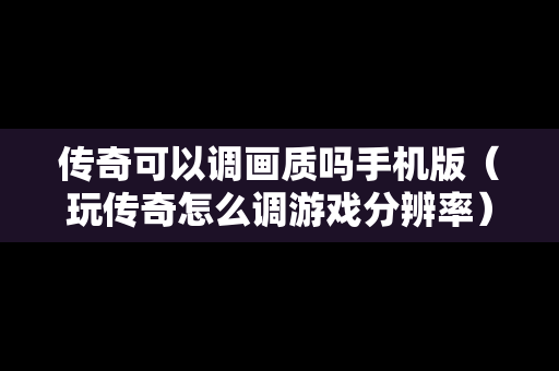 传奇可以调画质吗手机版（玩传奇怎么调游戏分辨率）