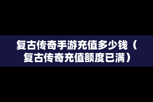 复古传奇手游充值多少钱（复古传奇充值额度已满）