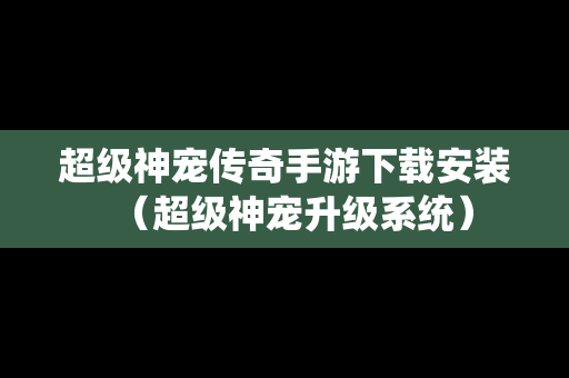 超级神宠传奇手游下载安装（超级神宠升级系统）