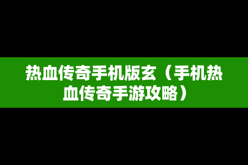 热血传奇手机版玄（手机热血传奇手游攻略）