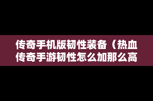 传奇手机版韧性装备（热血传奇手游韧性怎么加那么高战力）
