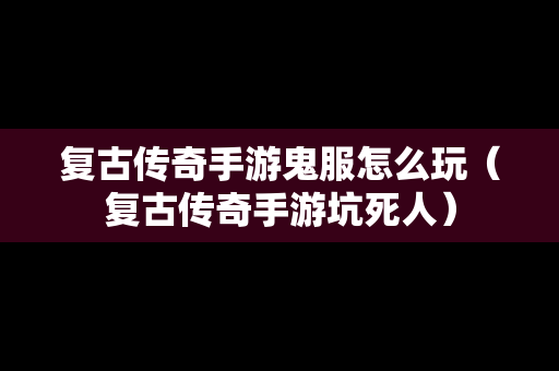 复古传奇手游鬼服怎么玩（复古传奇手游坑死人）