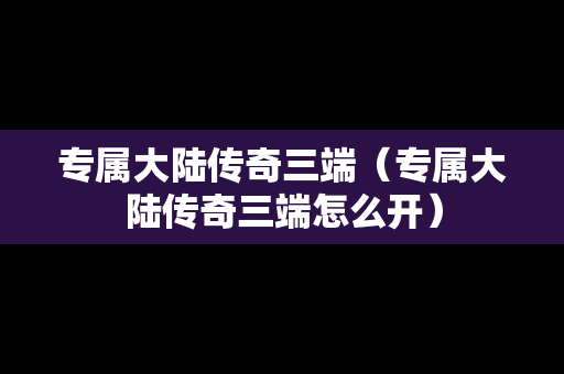 专属大陆传奇三端（专属大陆传奇三端怎么开）