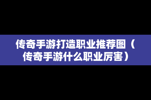 传奇手游打造职业推荐图（传奇手游什么职业厉害）