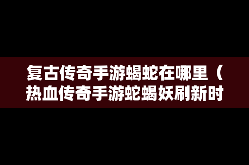 复古传奇手游蝎蛇在哪里（热血传奇手游蛇蝎妖刷新时间）
