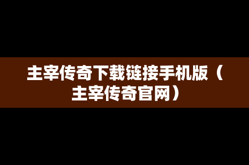 主宰传奇下载链接手机版（主宰传奇官网）