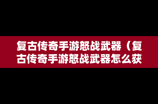复古传奇手游怒战武器（复古传奇手游怒战武器怎么获得）