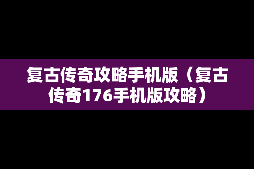 复古传奇攻略手机版（复古传奇176手机版攻略）