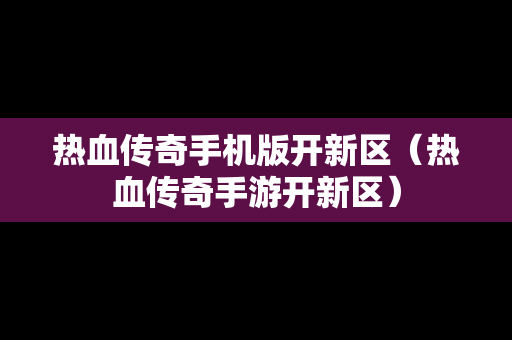 热血传奇手机版开新区（热血传奇手游开新区）