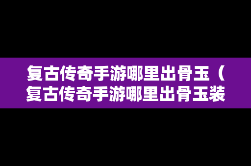 复古传奇手游哪里出骨玉（复古传奇手游哪里出骨玉装备）