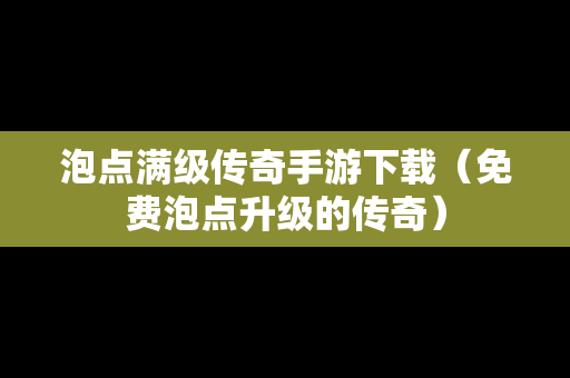 泡点满级传奇手游下载（免费泡点升级的传奇）