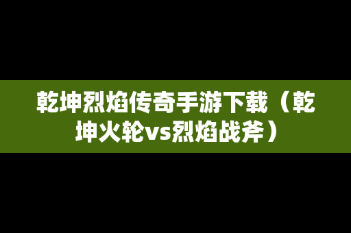乾坤烈焰传奇手游下载（乾坤火轮vs烈焰战斧）