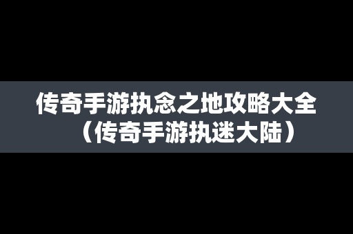 传奇手游执念之地攻略大全（传奇手游执迷大陆）