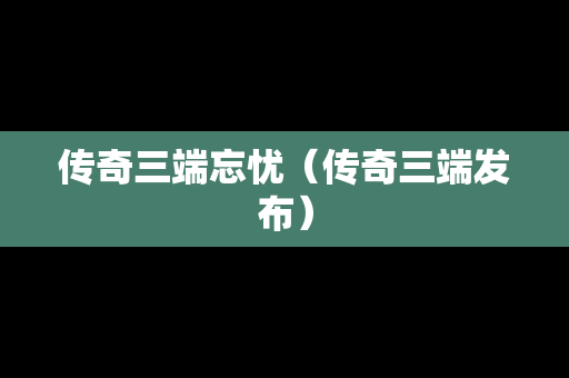 传奇三端忘忧（传奇三端发布）