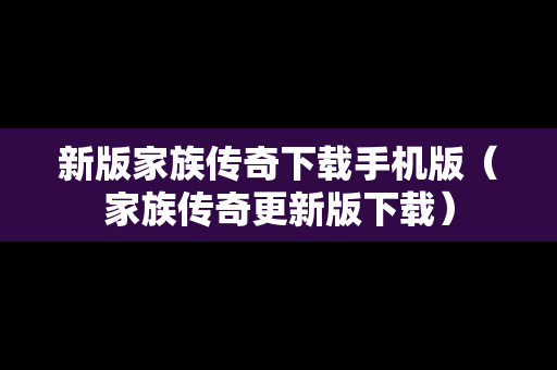 新版家族传奇下载手机版（家族传奇更新版下载）