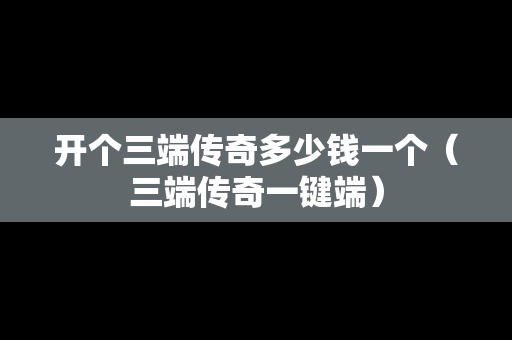 开个三端传奇多少钱一个（三端传奇一键端）