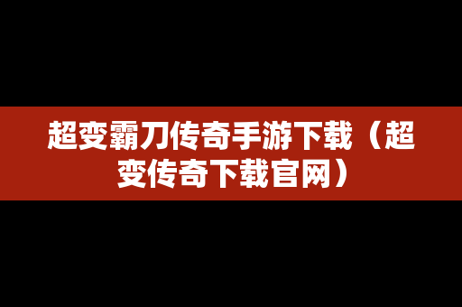 超变霸刀传奇手游下载（超变传奇下载官网）