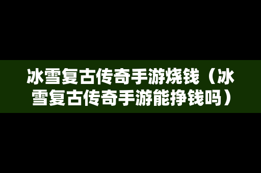 冰雪复古传奇手游烧钱（冰雪复古传奇手游能挣钱吗）