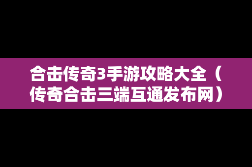 合击传奇3手游攻略大全（传奇合击三端互通发布网）