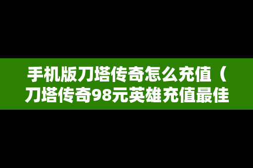 手机版刀塔传奇怎么充值（刀塔传奇98元英雄充值最佳方法）