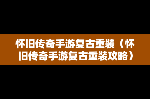怀旧传奇手游复古重装（怀旧传奇手游复古重装攻略）