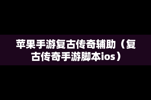 苹果手游复古传奇辅助（复古传奇手游脚本ios）