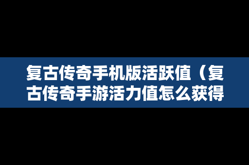 复古传奇手机版活跃值（复古传奇手游活力值怎么获得）