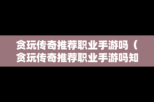 贪玩传奇推荐职业手游吗（贪玩传奇推荐职业手游吗知乎）