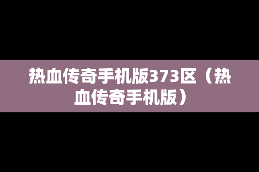 热血传奇手机版373区（热血传奇手机版）