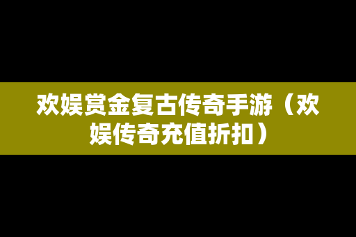 欢娱赏金复古传奇手游（欢娱传奇充值折扣）