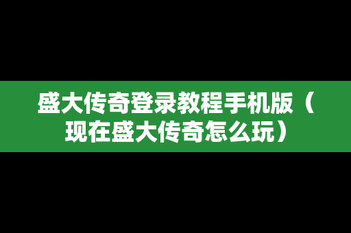 盛大传奇登录教程手机版（现在盛大传奇怎么玩）