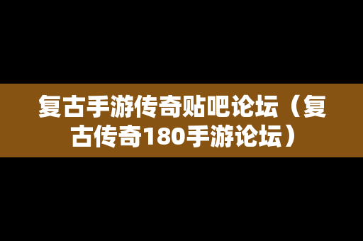 复古手游传奇贴吧论坛（复古传奇180手游论坛）