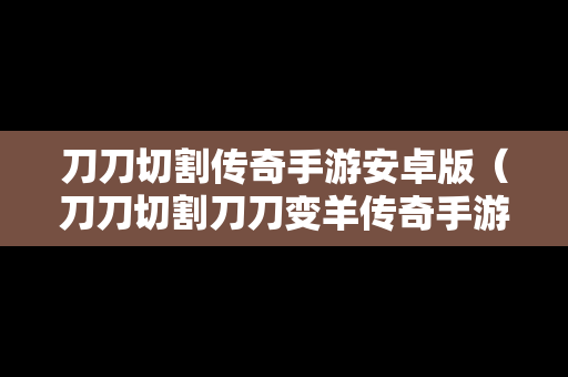 刀刀切割传奇手游安卓版（刀刀切割刀刀变羊传奇手游）