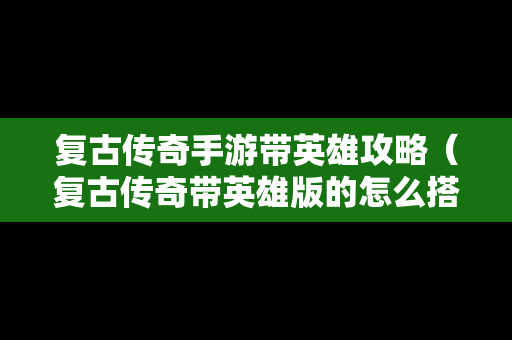 复古传奇手游带英雄攻略（复古传奇带英雄版的怎么搭配）