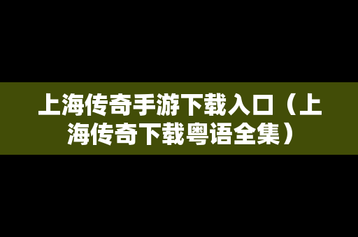 上海传奇手游下载入口（上海传奇下载粤语全集）