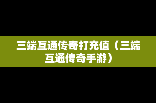 三端互通传奇打充值（三端互通传奇手游）